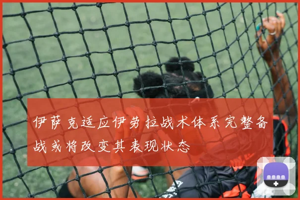 伊萨克适应伊劳拉战术体系完整备战或将改变其表现状态