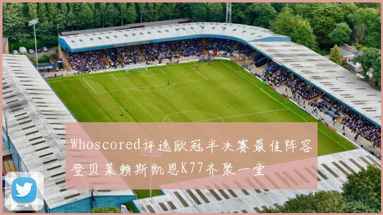 Whoscored评选欧冠半决赛最佳阵容登贝莱赖斯凯恩K77齐聚一堂