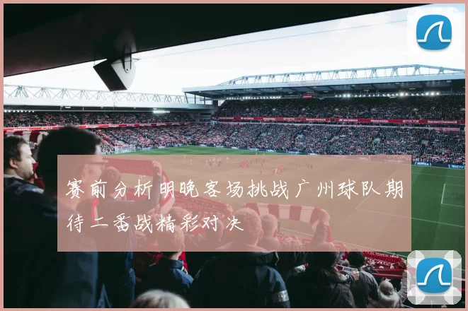 赛前分析明晚客场挑战广州球队期待二番战精彩对决