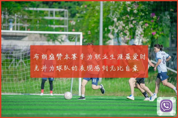 布朗盛赞本赛季为职业生涯最爱时光并为球队的表现感到无比自豪