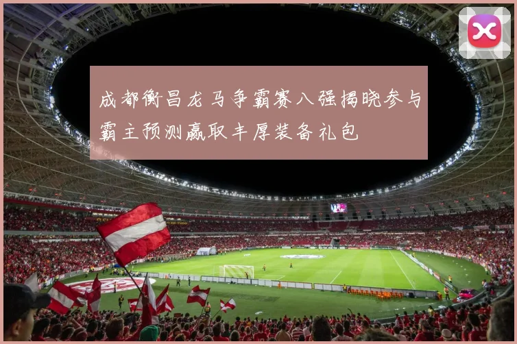 成都衡昌龙马争霸赛八强揭晓参与霸主预测赢取丰厚装备礼包