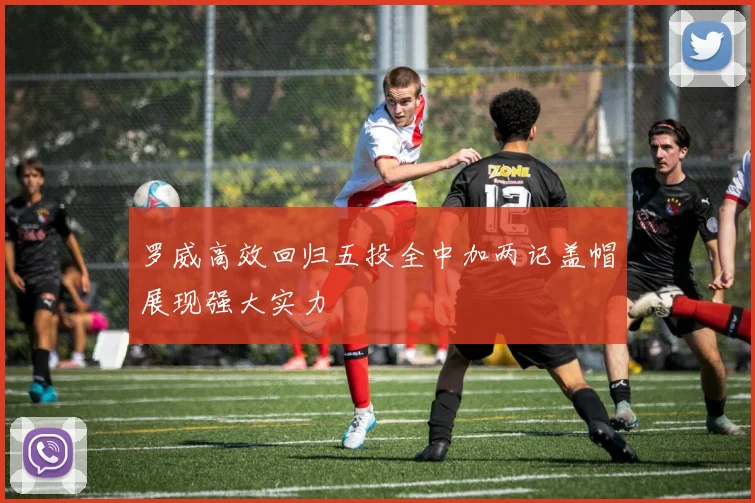 罗威高效回归五投全中加两记盖帽展现强大实力