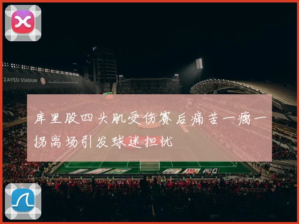 库里股四头肌受伤赛后痛苦一瘸一拐离场引发球迷担忧