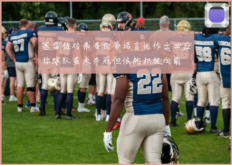 塞雷佐对弗洛伦蒂诺言论作出回应称球队虽未夺冠但依然积极向前