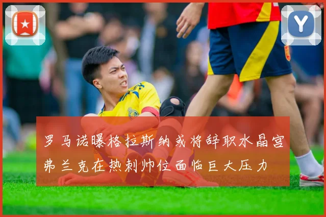 罗马诺曝格拉斯纳或将辞职水晶宫弗兰克在热刺帅位面临巨大压力