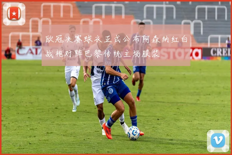 欧冠决赛球衣正式公布阿森纳红白战袍对阵巴黎传统主场服装