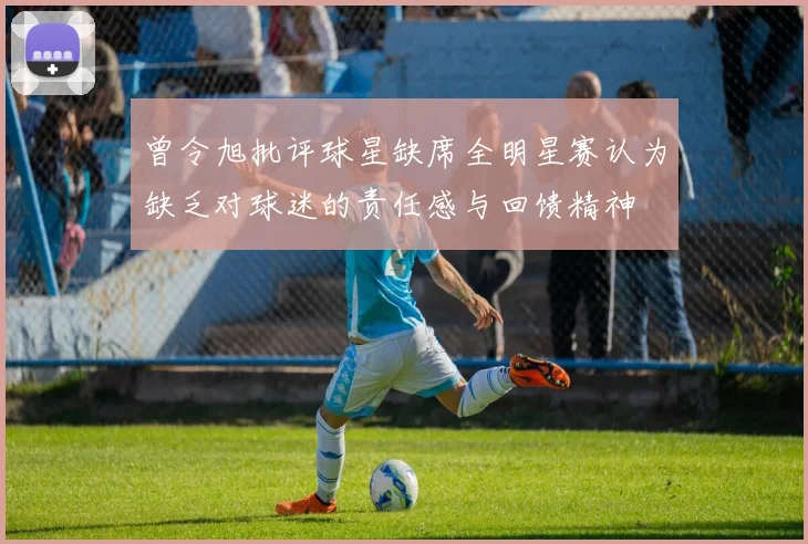 曾令旭批评球星缺席全明星赛认为缺乏对球迷的责任感与回馈精神