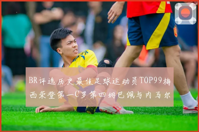 BR评选历史最佳足球运动员TOP99梅西荣登第一C罗第四姆巴佩与内马尔排名解析