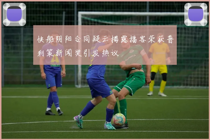 快船阴阳合同疑云揭露播客荣获普利策新闻奖引发热议