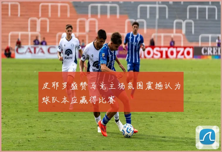 皮耶罗盛赞马竞主场氛围震撼认为球队本应赢得比赛