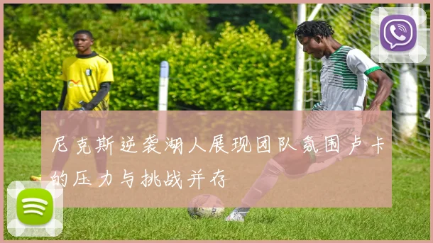 尼克斯逆袭湖人展现团队氛围卢卡的压力与挑战并存