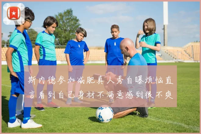 斯内德参加减肥真人秀自曝烦恼直言看到自己身材不满意感到很不爽