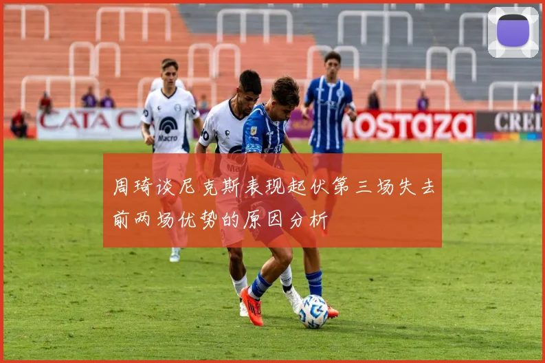 周琦谈尼克斯表现起伏第三场失去前两场优势的原因分析