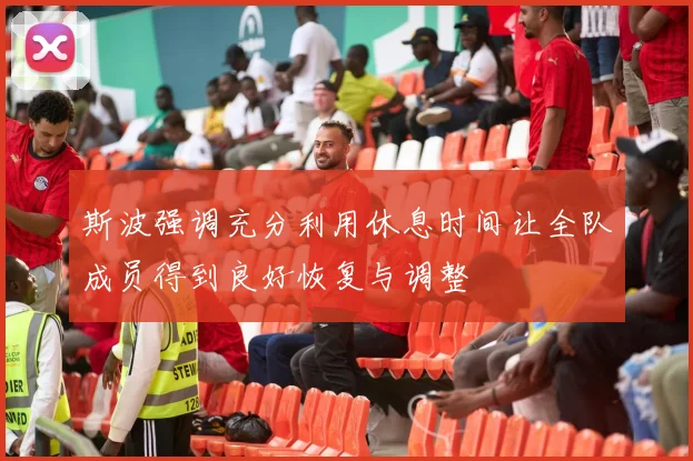 斯波强调充分利用休息时间让全队成员得到良好恢复与调整