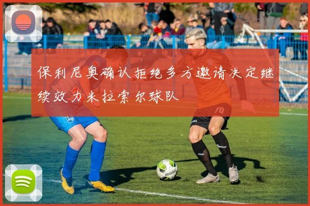 保利尼奥确认拒绝多方邀请决定继续效力米拉索尔球队