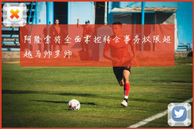 阿隆索将全面掌控转会事务权限超越马帅罗帅