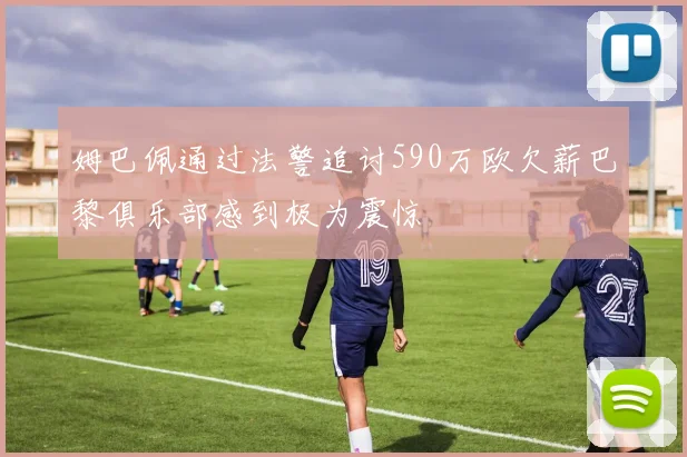 姆巴佩通过法警追讨590万欧欠薪巴黎俱乐部感到极为震惊