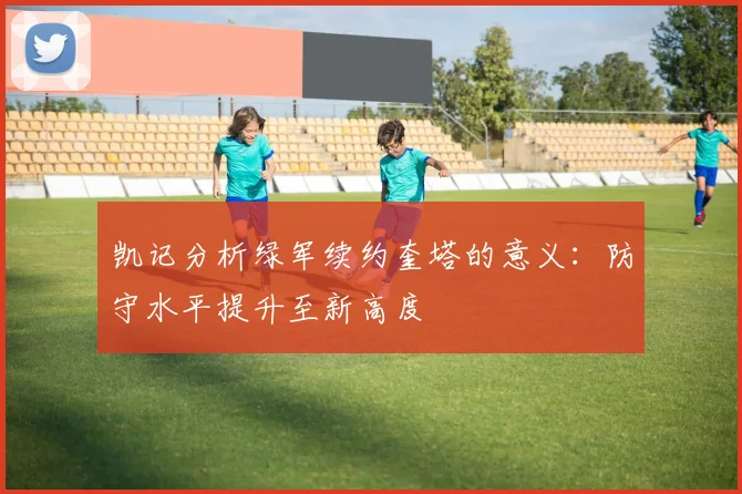 凯记分析绿军续约奎塔的意义：防守水平提升至新高度