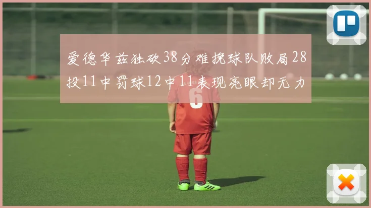 爱德华兹独砍38分难挽球队败局28投11中罚球12中11表现亮眼却无力回天