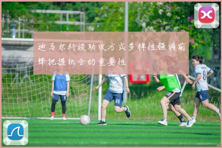 迪马尔科谈助攻方式多样性强调前锋把握机会的重要性