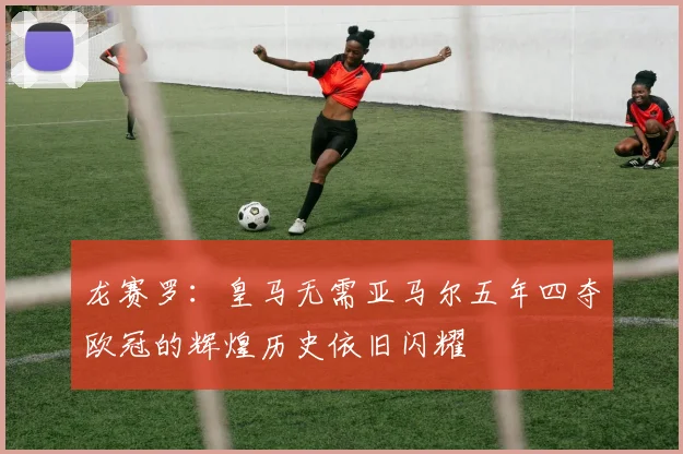 龙赛罗：皇马无需亚马尔五年四夺欧冠的辉煌历史依旧闪耀