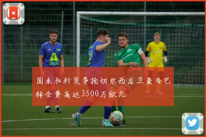 国米和科莫争抢切尔西后卫查洛巴转会费高达3500万欧元