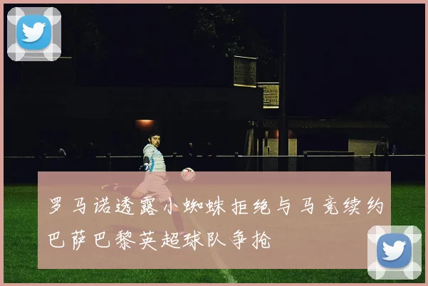 罗马诺透露小蜘蛛拒绝与马竞续约巴萨巴黎英超球队争抢