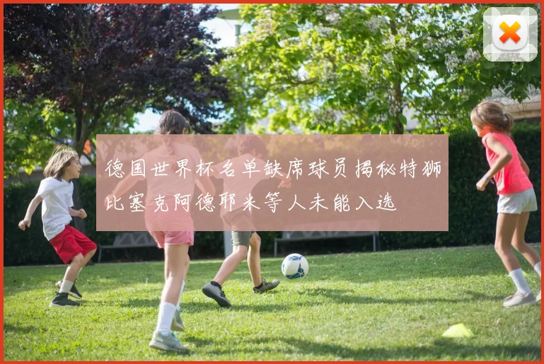 德国世界杯名单缺席球员揭秘特狮比塞克阿德耶米等人未能入选