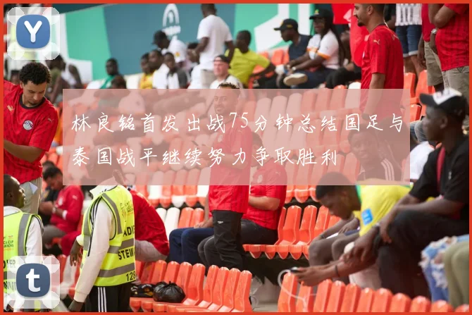 林良铭首发出战75分钟总结国足与泰国战平继续努力争取胜利