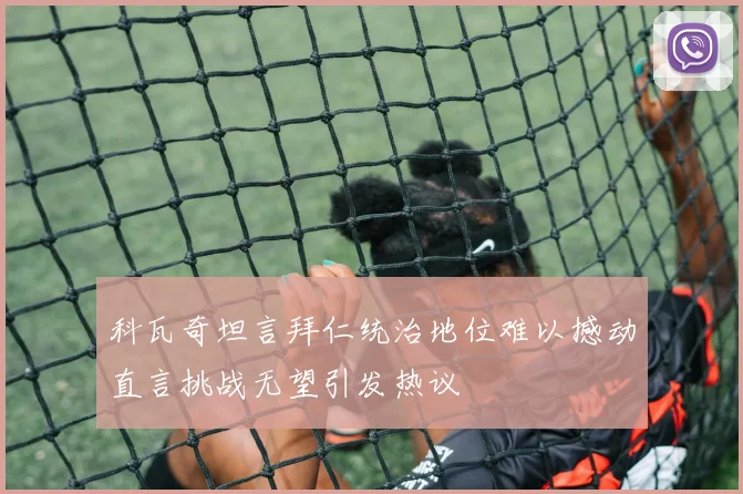 科瓦奇坦言拜仁统治地位难以撼动直言挑战无望引发热议