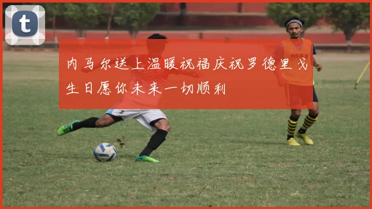 内马尔送上温暖祝福庆祝罗德里戈生日愿你未来一切顺利