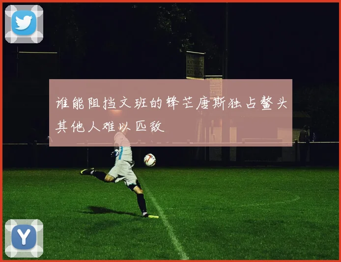 谁能阻挡文班的锋芒唐斯独占鳌头其他人难以匹敌