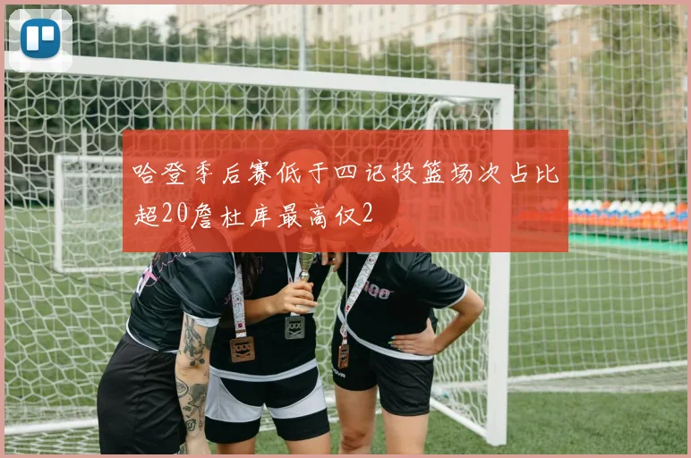 哈登季后赛低于四记投篮场次占比超20詹杜库最高仅2