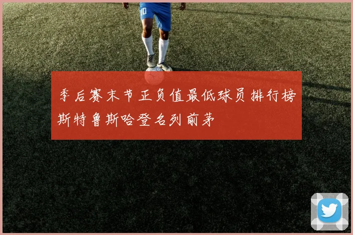 季后赛末节正负值最低球员排行榜斯特鲁斯哈登名列前茅