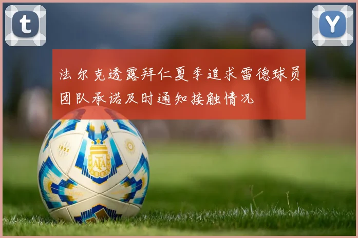 法尔克透露拜仁夏季追求雷德球员团队承诺及时通知接触情况
