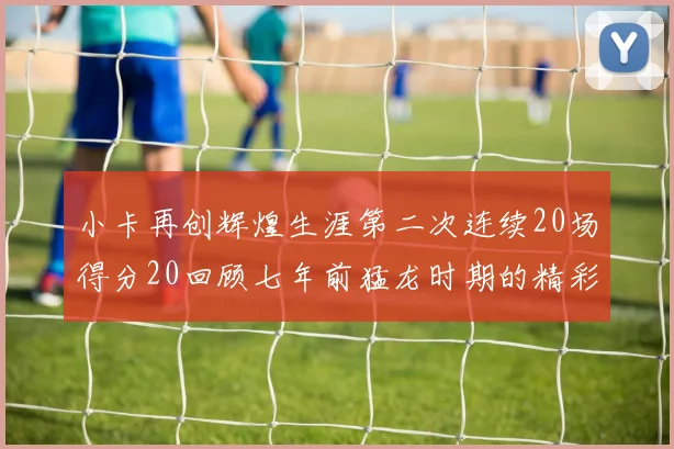 小卡再创辉煌生涯第二次连续20场得分20回顾七年前猛龙时期的精彩表现